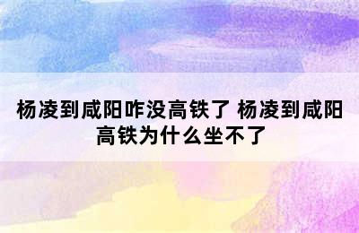 杨凌到咸阳咋没高铁了 杨凌到咸阳高铁为什么坐不了